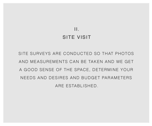 ii. site visit site surveys are conducted so that photos and measurements can be taken and we get a good sense of the space, determine your needs and desires and budget parameters are established.